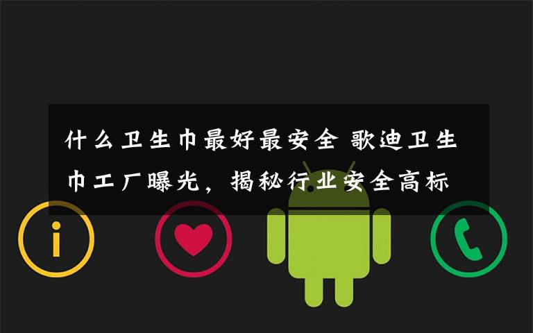 什么卫生巾最好最安全 歌迪卫生巾工厂曝光,揭秘行业安全高标准