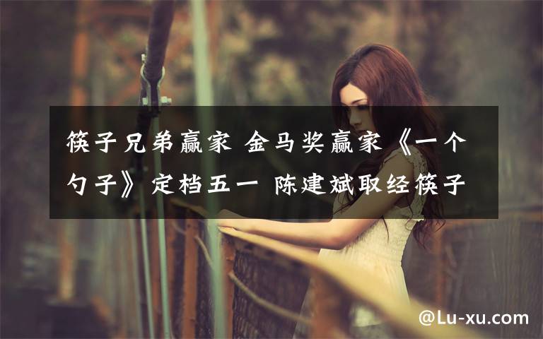 筷子兄弟赢家 金马奖赢家《一个勺子》定档五一 陈建斌取经筷子兄弟