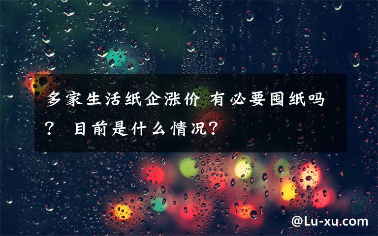 多家生活纸企涨价 有必要囤纸吗? 目前是什么情况?