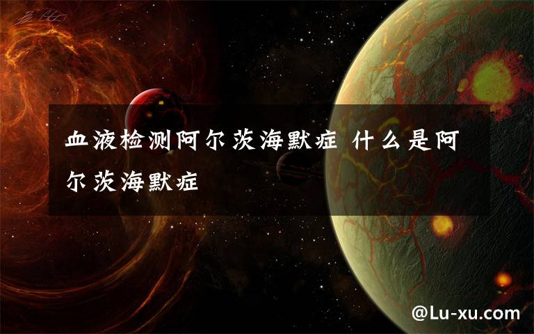 血液检测阿尔茨海默症 什么是阿尔茨海默症