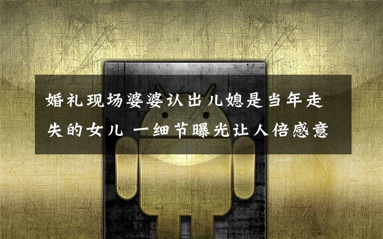 婚礼现场婆婆认出儿媳是当年走失的女儿 一细节曝光让人倍感意外