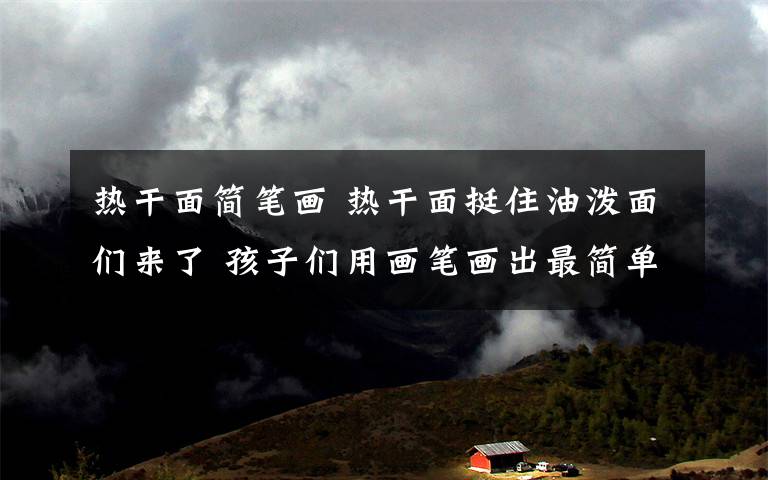 热干面简笔画 热干面挺住油泼面们来了 孩子们用画笔画出最简单真挚的心愿
