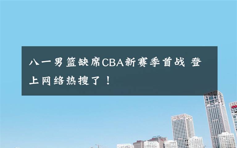 八一男篮缺席CBA新赛季首战 登上网络热搜了!