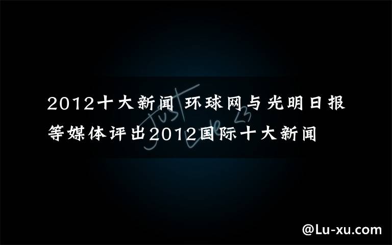 2012十大新闻 环球网与光明日报等媒体评出2012国际十大新闻