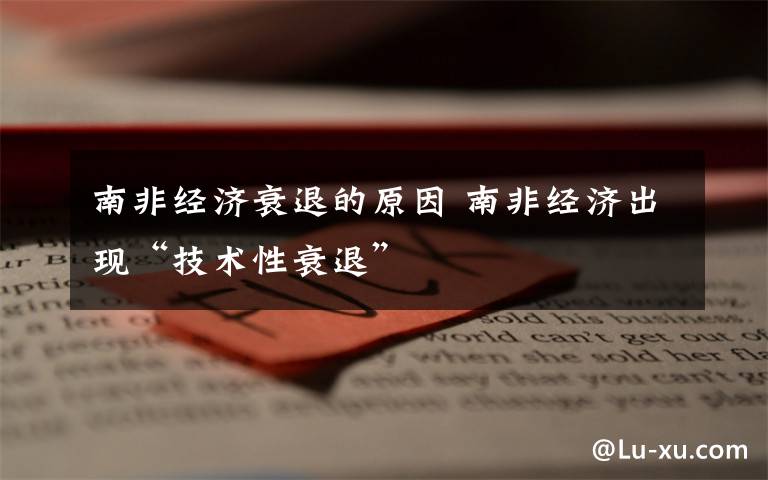 南非经济衰退的原因 南非经济出现“技术性衰退”