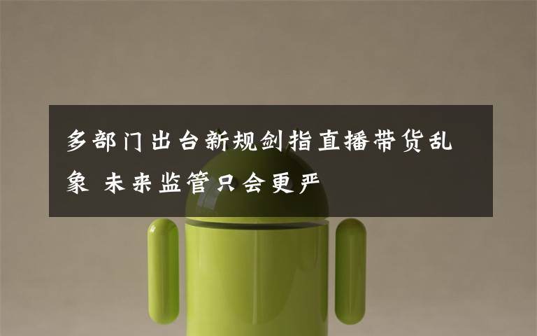 多部门出台新规剑指直播带货乱象 未来监管只会更严