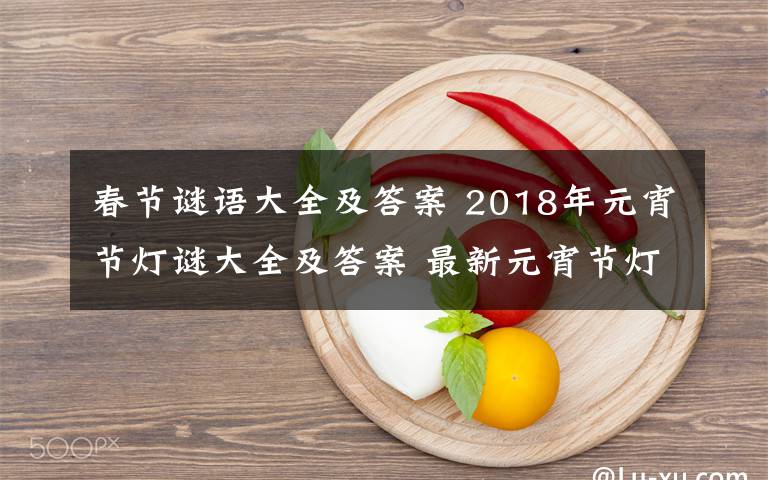 春节谜语大全及答案 2018年元宵节灯谜大全及答案 最新元宵节灯谜题库经典