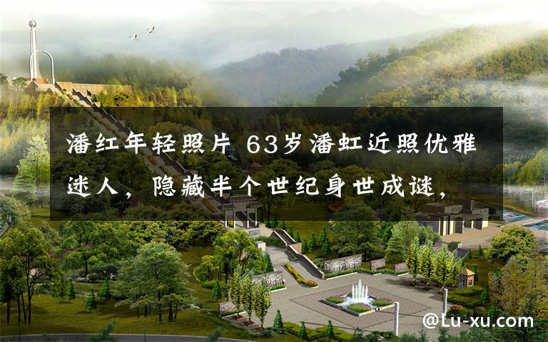 潘红年轻照片 63岁潘虹近照优雅迷人,隐藏半个世纪身世成谜,留下终生遗憾!