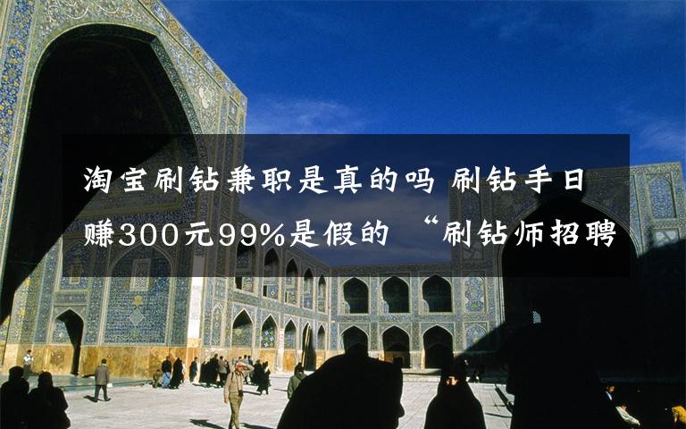 淘宝刷钻兼职是真的吗 刷钻手日赚300元99%是假的 “刷钻师招聘”成流行骗局