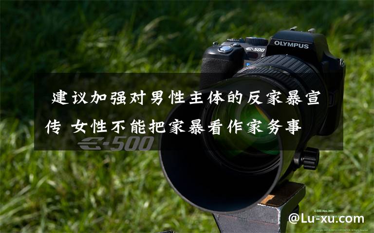 建议加强对男性主体的反家暴宣传 女性不能把家暴看作家务事