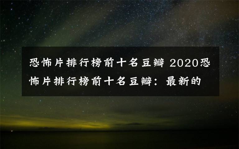 恐怖片排行榜前十名豆瓣 2020恐怖片排行榜前十名豆瓣:最新的高分恐怖电影推荐