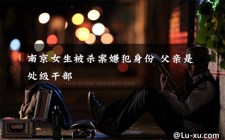 南京女生被杀案嫌犯身份 父亲是处级干部