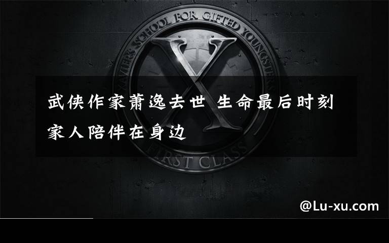 武侠作家萧逸去世 生命最后时刻家人陪伴在身边