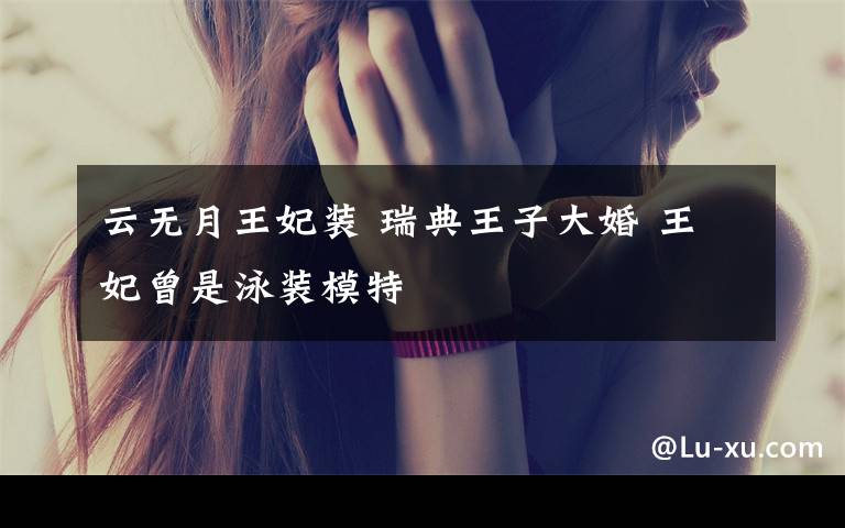 云无月王妃装 瑞典王子大婚 王妃曾是泳装模特