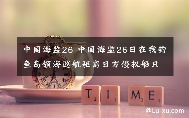中国海监26 中国海监26日在我钓鱼岛领海巡航驱离日方侵权船只