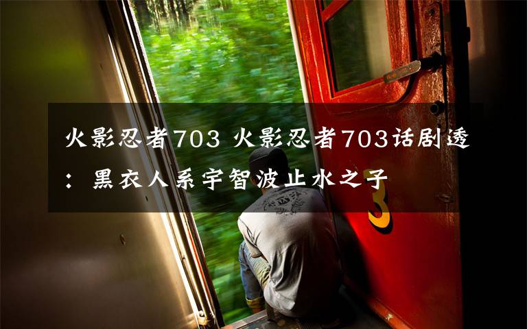 火影忍者703 火影忍者703话剧透:黑衣人系宇智波止水之子