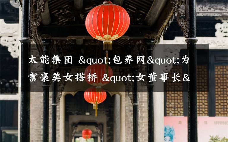 太能集团 "包养网"为富豪美女搭桥 "女董事长"人气最高