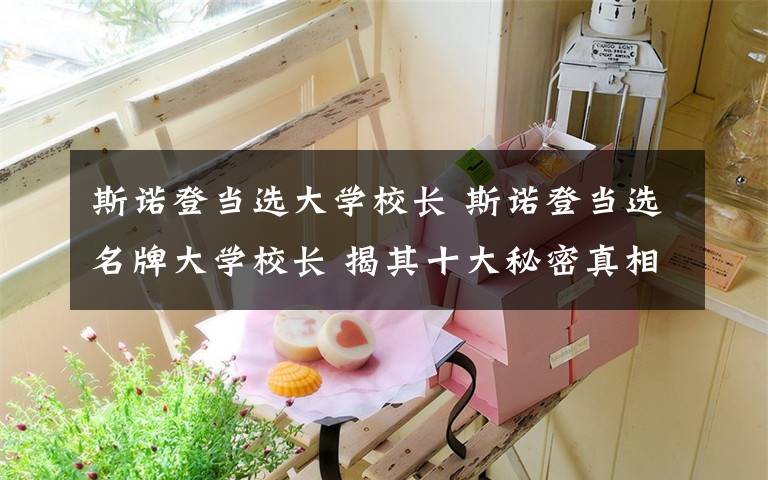 斯诺登当选大学校长 斯诺登当选名牌大学校长 揭其十大秘密真相