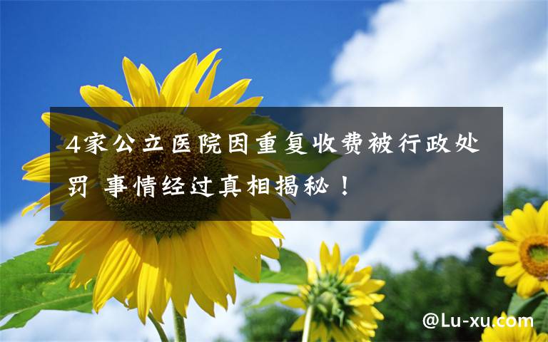 4家公立医院因重复收费被行政处罚 事情经过真相揭秘！