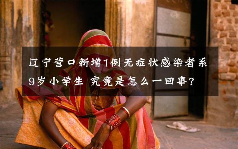 辽宁营口新增1例无症状感染者系9岁小学生 究竟是怎么一回事?