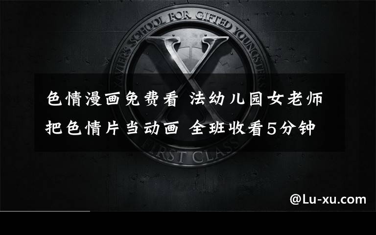 色情漫画免费看 法幼儿园女老师把色情片当动画 全班收看5分钟