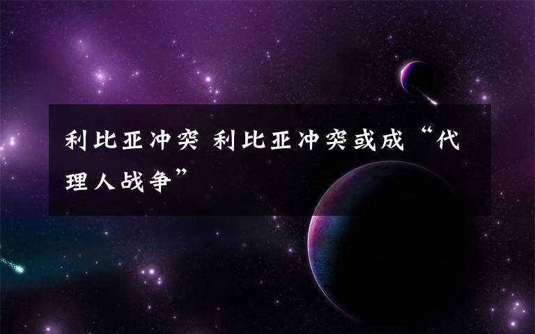 利比亚冲突 利比亚冲突或成“代理人战争”