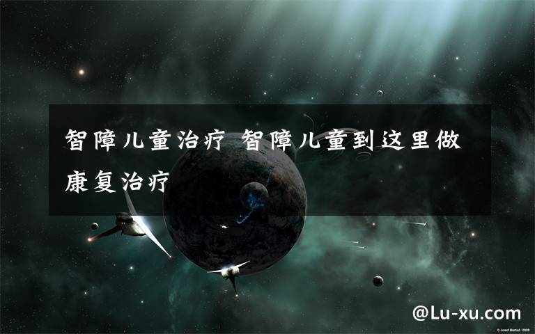 智障儿童治疗 智障儿童到这里做康复治疗