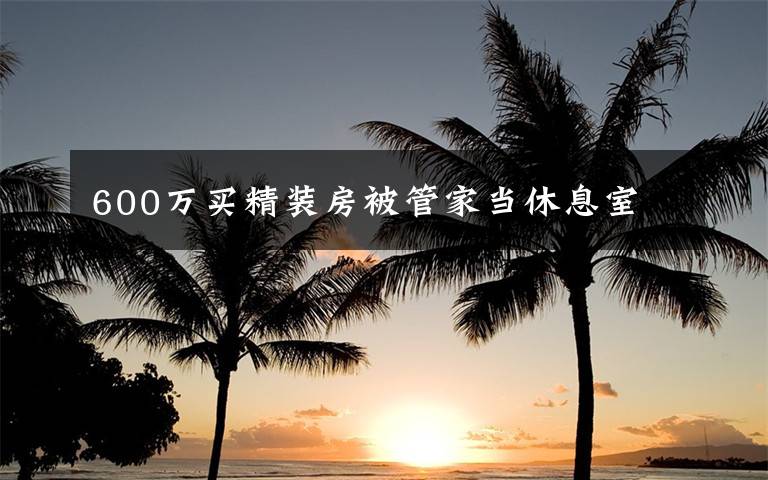 600万买精装房被管家当休息室