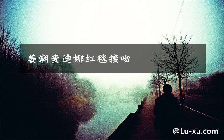 姜潮麦迪娜红毯接吻