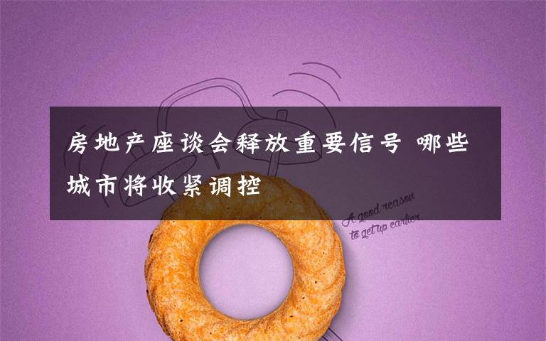 房地产座谈会释放重要信号 哪些城市将收紧调控