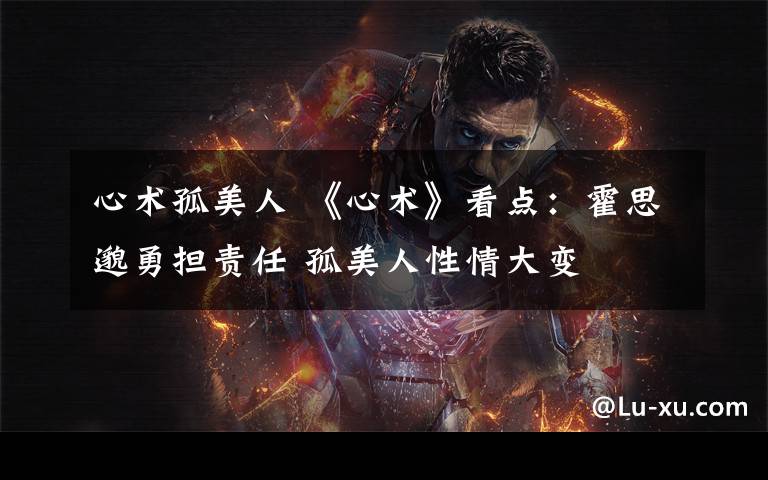 心术孤美人 《心术》看点:霍思邈勇担责任 孤美人性情大变