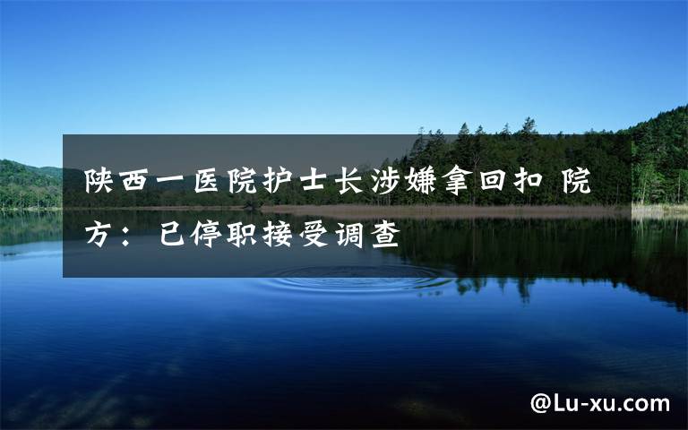 陕西一医院护士长涉嫌拿回扣 院方:已停职接受调查