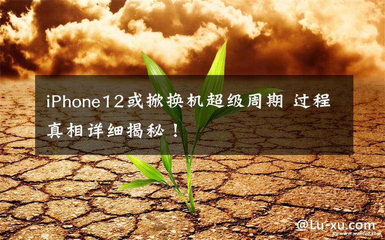 iPhone12或掀换机超级周期 过程真相详细揭秘！