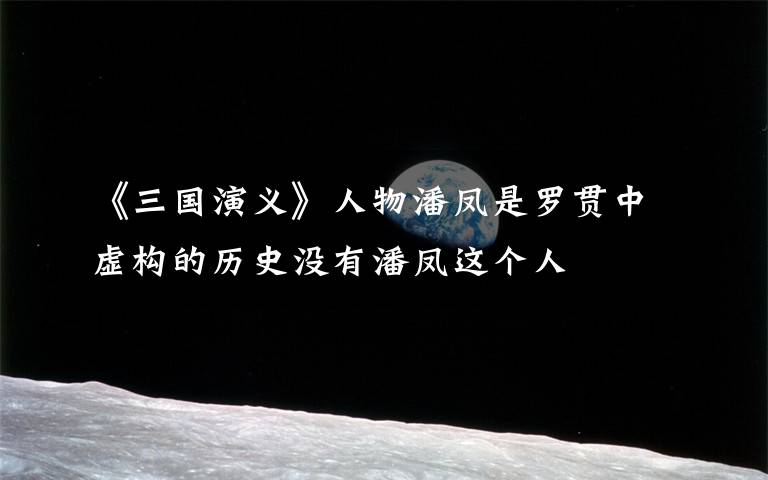 《三国演义》人物潘凤是罗贯中虚构的历史没有潘凤这个人