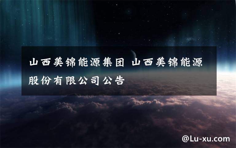 山西美锦能源集团 山西美锦能源股份有限公司公告