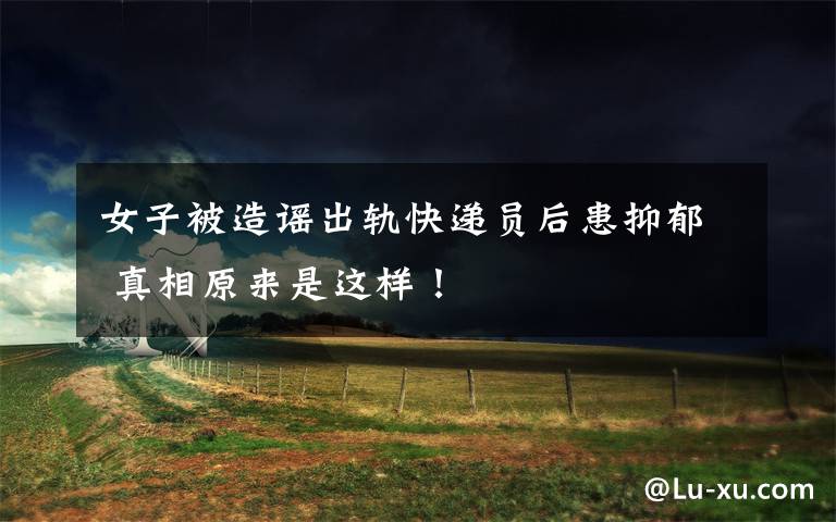 女子被造谣出轨快递员后患抑郁 真相原来是这样!