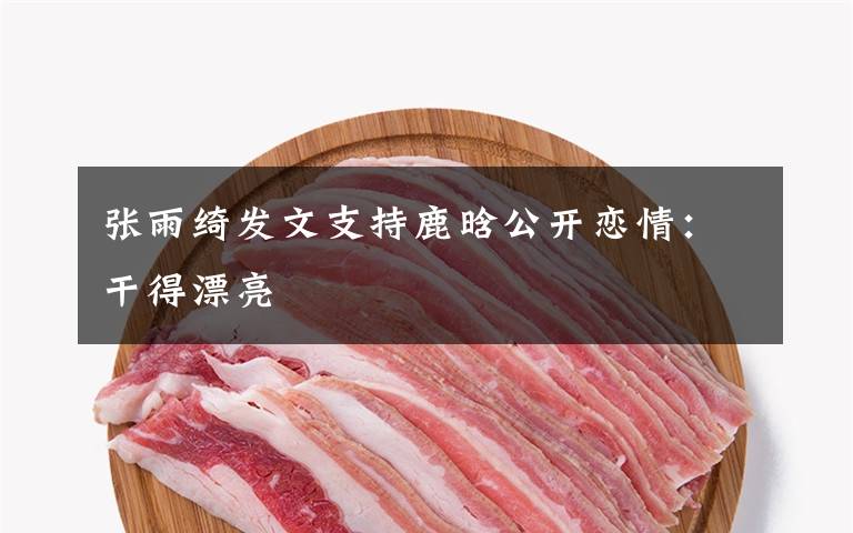 张雨绮发文支持鹿晗公开恋情:干得漂亮