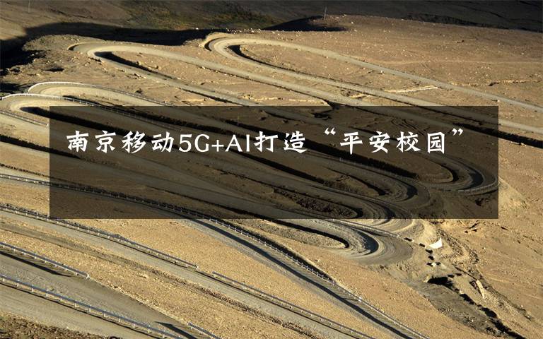 南京移动5G+AI打造“平安校园”
