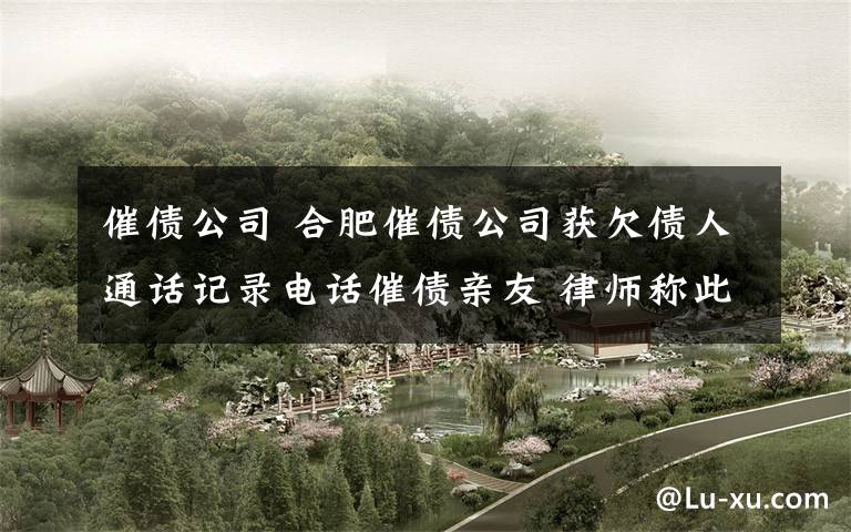 催债公司 合肥催债公司获欠债人通话记录电话催债亲友 律师称此举或违法