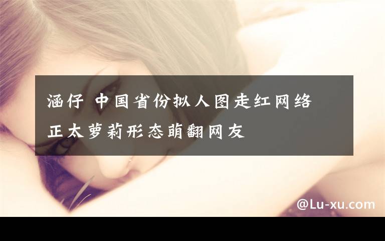 涵仔 中国省份拟人图走红网络 正太萝莉形态萌翻网友