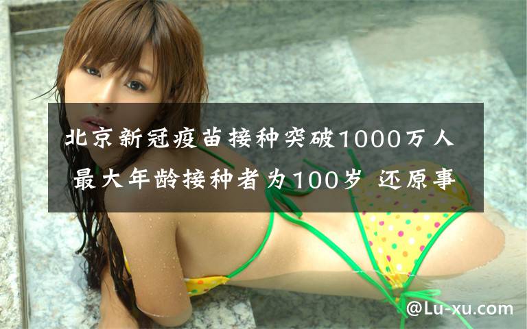 北京新冠疫苗接种突破1000万人 最大年龄接种者为100岁 还原事发经过及背后真相!