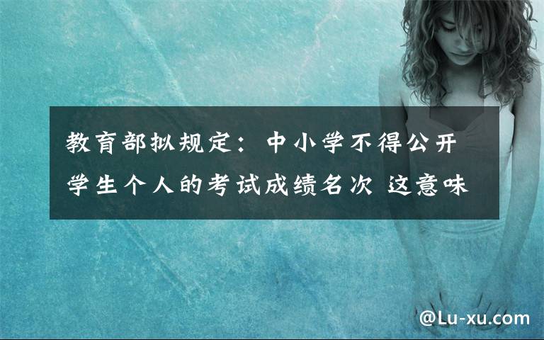 教育部拟规定:中小学不得公开学生个人的考试成绩名次 这意味着什么?