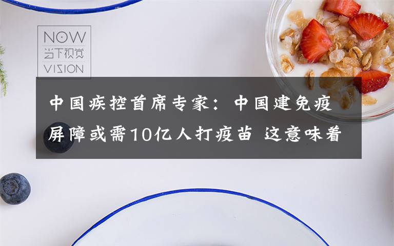 中国疾控首席专家:中国建免疫屏障或需10亿人打疫苗 这意味着什么?