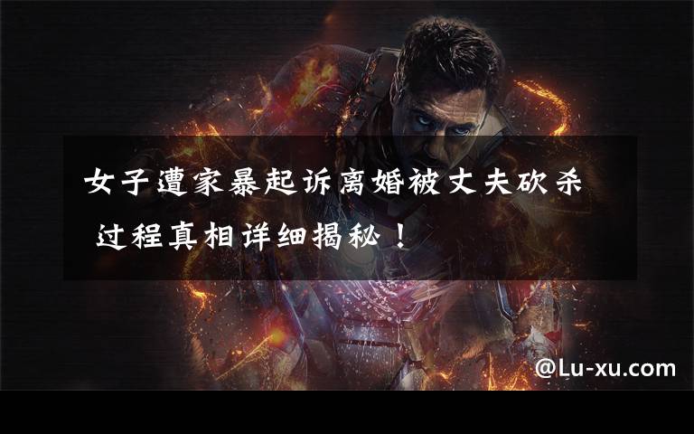 女子遭家暴起诉离婚被丈夫砍杀 过程真相详细揭秘!