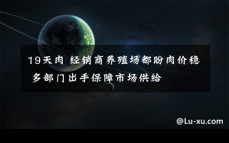 19天肉 经销商养殖场都盼肉价稳 多部门出手保障市场供给