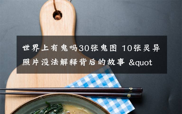 世界上有鬼吗30张鬼图 10张灵异照片没法解释背后的故事 "猛鬼出没"胆小勿进!