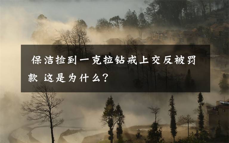 保洁捡到一克拉钻戒上交反被罚款 这是为什么?