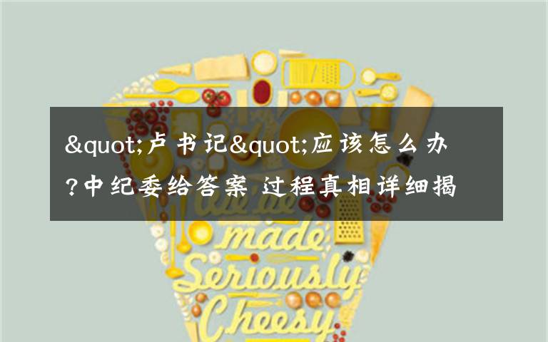 "卢书记"应该怎么办?中纪委给答案 过程真相详细揭秘!