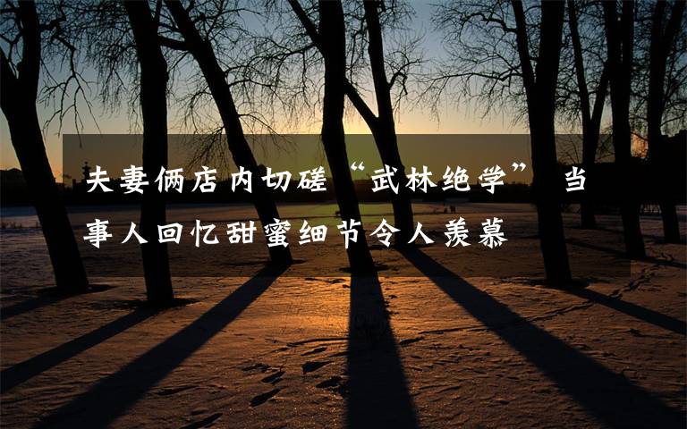 夫妻俩店内切磋“武林绝学” 当事人回忆甜蜜细节令人羡慕