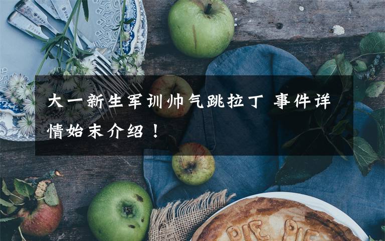 大一新生军训帅气跳拉丁 事件详情始末介绍!